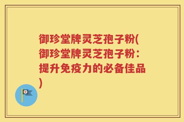 御珍堂牌灵芝孢子粉(御珍堂牌灵芝孢子粉：提升免疫力的必备佳品)