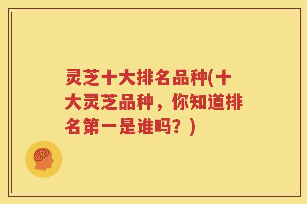 灵芝十大排名品种(十大灵芝品种，你知道排名第一是谁吗？)
