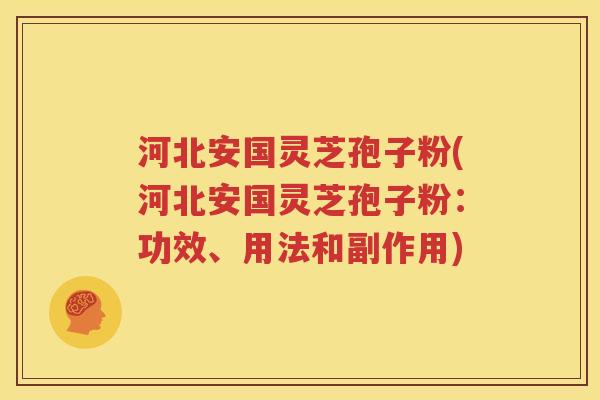 河北安国灵芝孢子粉(河北安国灵芝孢子粉：功效、用法和副作用)