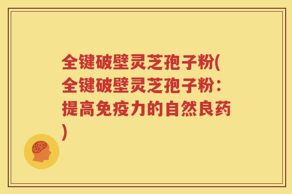 全键破壁灵芝孢子粉(全键破壁灵芝孢子粉：提高免疫力的自然良药)