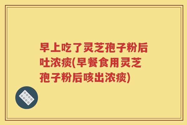 早上吃了灵芝孢子粉后吐浓痰(早餐食用灵芝孢子粉后咳出浓痰)