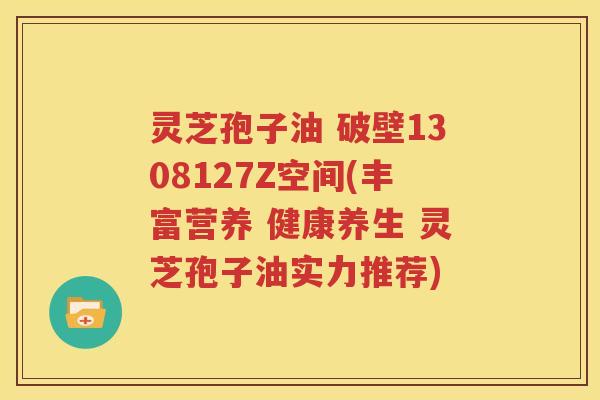 灵芝孢子油 破壁1308127Z空间(丰富营养 健康养生 灵芝孢子油实力推荐)