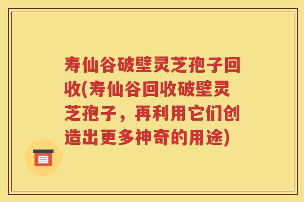 寿仙谷破壁灵芝孢子回收(寿仙谷回收破壁灵芝孢子，再利用它们创造出更多神奇的用途)
