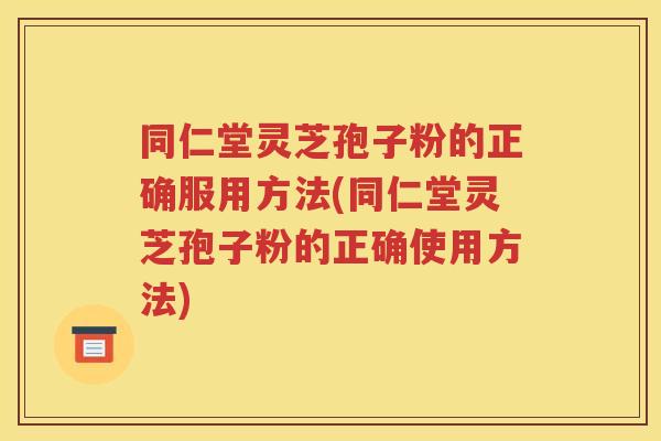 同仁堂灵芝孢子粉的正确服用方法(同仁堂灵芝孢子粉的正确使用方法)
