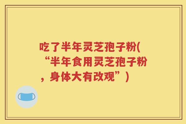 吃了半年灵芝孢子粉(“半年食用灵芝孢子粉，身体大有改观”)