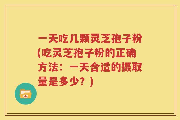 一天吃几颗灵芝孢子粉(吃灵芝孢子粉的正确方法：一天合适的摄取量是多少？)