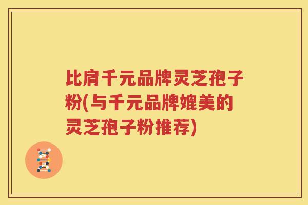 比肩千元品牌灵芝孢子粉(与千元品牌媲美的灵芝孢子粉推荐)