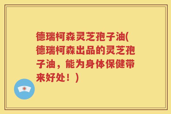 德瑞柯森灵芝孢子油(德瑞柯森出品的灵芝孢子油，能为身体保健带来好处！)