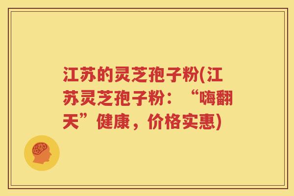 江苏的灵芝孢子粉(江苏灵芝孢子粉：“嗨翻天”健康，价格实惠)
