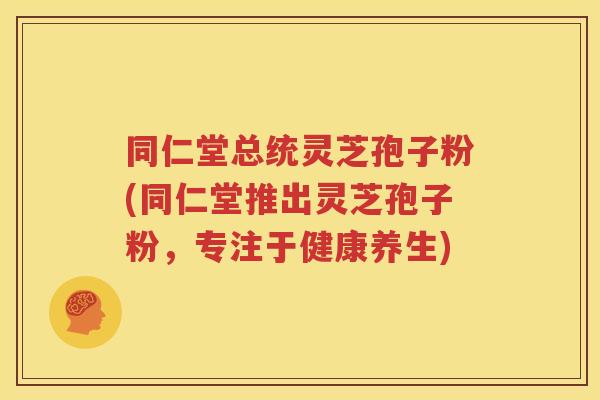 同仁堂总统灵芝孢子粉(同仁堂推出灵芝孢子粉，专注于健康养生)
