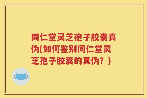 同仁堂灵芝孢子胶囊真伪(如何鉴别同仁堂灵芝孢子胶囊的真伪？)