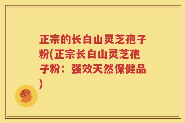 正宗的长白山灵芝孢子粉(正宗长白山灵芝孢子粉：强效天然保健品)