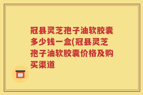 冠县灵芝孢子油软胶囊多少钱一盒(冠县灵芝孢子油软胶囊价格及购买渠道