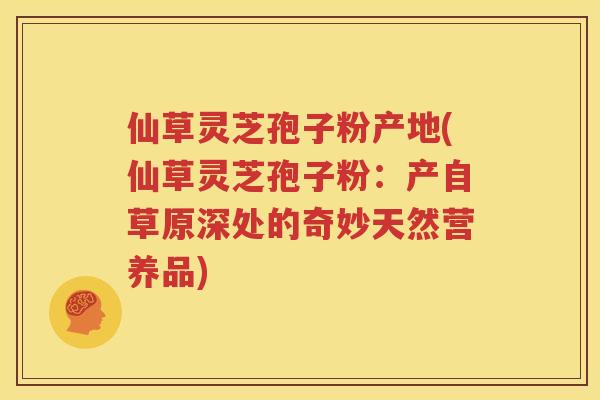 仙草灵芝孢子粉产地(仙草灵芝孢子粉：产自草原深处的奇妙天然营养品)