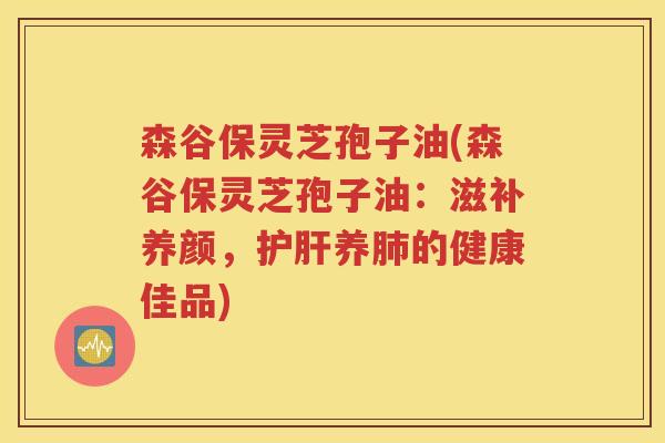 森谷保灵芝孢子油(森谷保灵芝孢子油：滋补养颜，护肝养肺的健康佳品)
