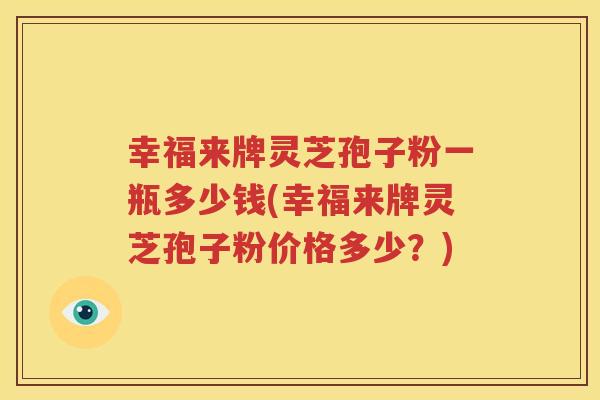 幸福来牌灵芝孢子粉一瓶多少钱(幸福来牌灵芝孢子粉价格多少？)