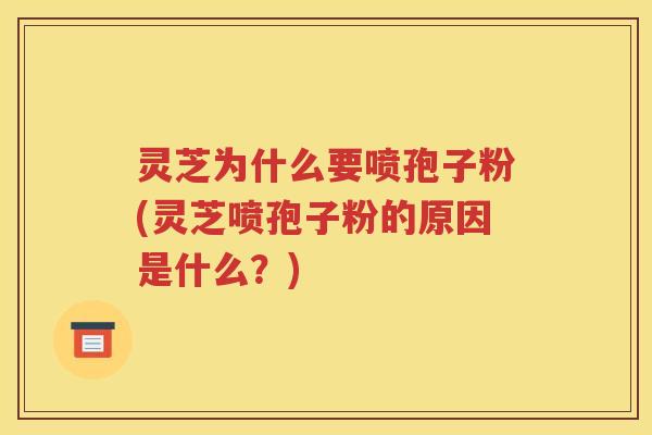 灵芝为什么要喷孢子粉(灵芝喷孢子粉的原因是什么？)
