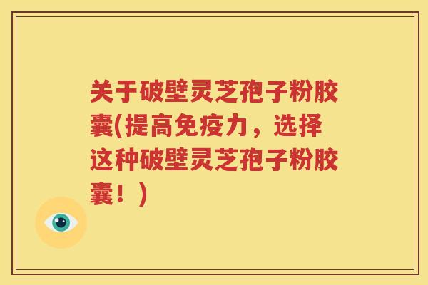 关于破壁灵芝孢子粉胶囊(提高免疫力，选择这种破壁灵芝孢子粉胶囊！)