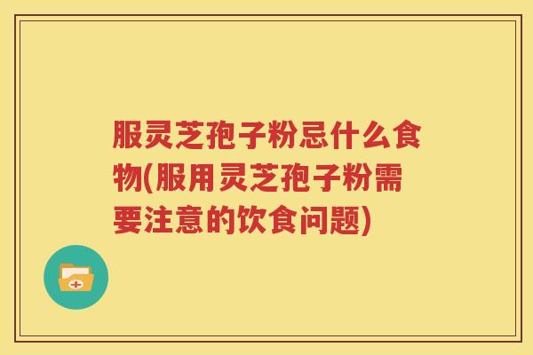 服灵芝孢子粉忌什么食物(服用灵芝孢子粉需要注意的饮食问题)