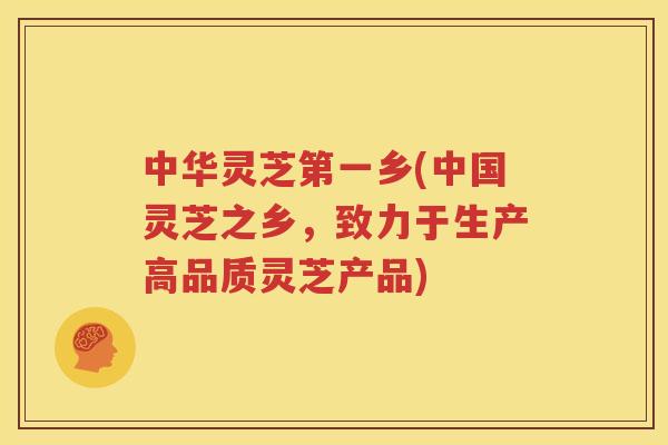 中华灵芝第一乡(中国灵芝之乡，致力于生产高品质灵芝产品)