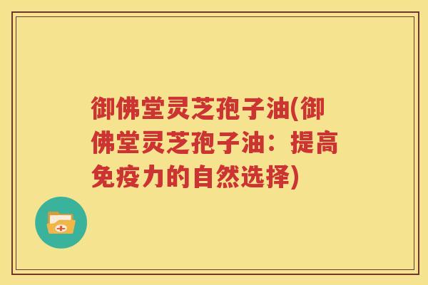 御佛堂灵芝孢子油(御佛堂灵芝孢子油：提高免疫力的自然选择)