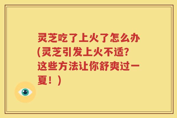 灵芝吃了上火了怎么办(灵芝引发上火不适？这些方法让你舒爽过一夏！)