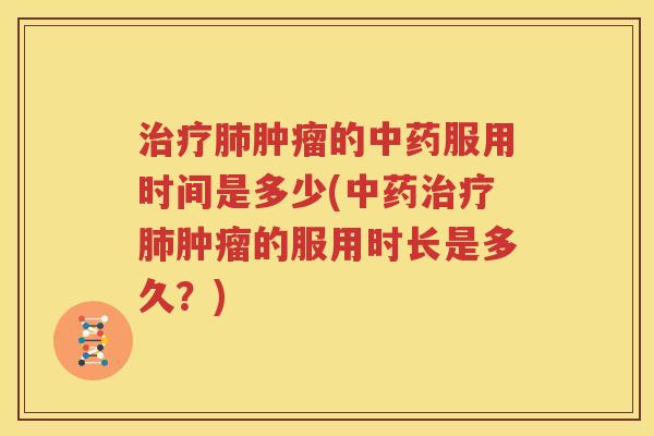 治疗肺肿瘤的中药服用时间是多少(中药治疗肺肿瘤的服用时长是多久？)