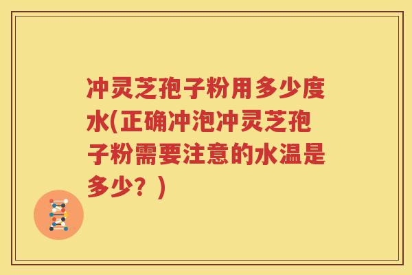 冲灵芝孢子粉用多少度水(正确冲泡冲灵芝孢子粉需要注意的水温是多少？)