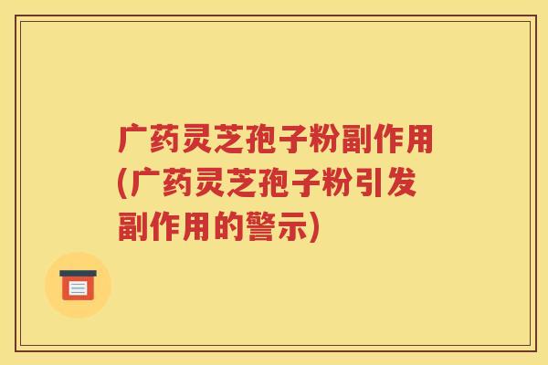 广药灵芝孢子粉副作用(广药灵芝孢子粉引发副作用的警示)