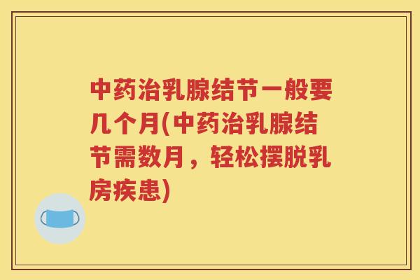 中药治乳腺结节一般要几个月(中药治乳腺结节需数月，轻松摆脱乳房疾患)