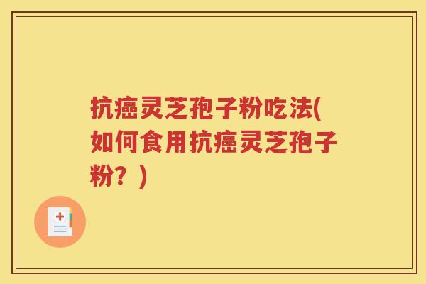 抗癌灵芝孢子粉吃法(如何食用抗癌灵芝孢子粉？)