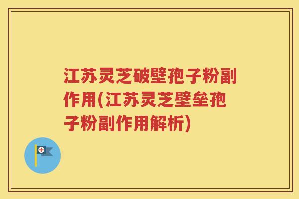 江苏灵芝破壁孢子粉副作用(江苏灵芝壁垒孢子粉副作用解析)