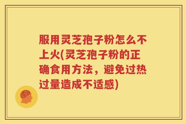 服用灵芝孢子粉怎么不上火(灵芝孢子粉的正确食用方法，避免过热过量造成不适感)