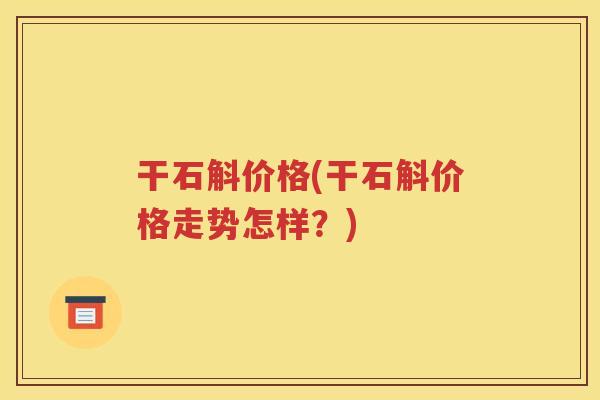 干石斛价格(干石斛价格走势怎样？)
