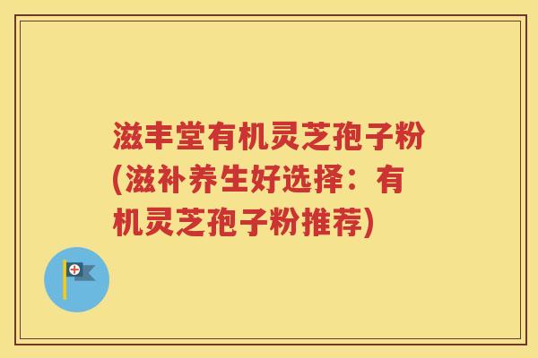 滋丰堂有机灵芝孢子粉(滋补养生好选择：有机灵芝孢子粉推荐)