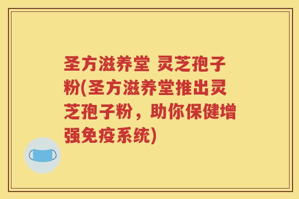 圣方滋养堂 灵芝孢子粉(圣方滋养堂推出灵芝孢子粉，助你保健增强免疫系统)