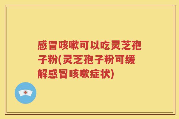 感冒咳嗽可以吃灵芝孢子粉(灵芝孢子粉可缓解感冒咳嗽症状)