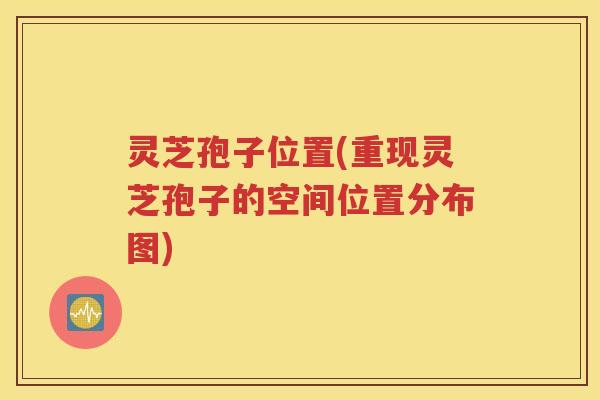 灵芝孢子位置(重现灵芝孢子的空间位置分布图)
