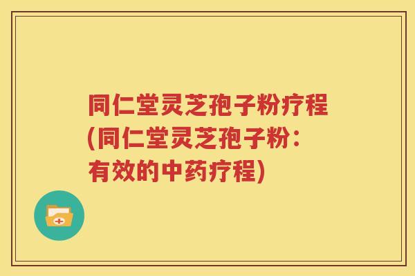 同仁堂灵芝孢子粉疗程(同仁堂灵芝孢子粉：有效的中药疗程)