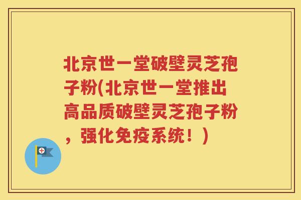 北京世一堂破壁灵芝孢子粉(北京世一堂推出高品质破壁灵芝孢子粉，强化免疫系统！)