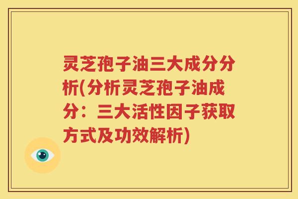 灵芝孢子油三大成分分析(分析灵芝孢子油成分：三大活性因子获取方式及功效解析)