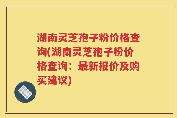 湖南灵芝孢子粉价格查询(湖南灵芝孢子粉价格查询：最新报价及购买建议)