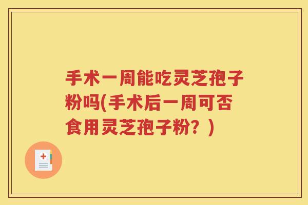 手术一周能吃灵芝孢子粉吗(手术后一周可否食用灵芝孢子粉？)