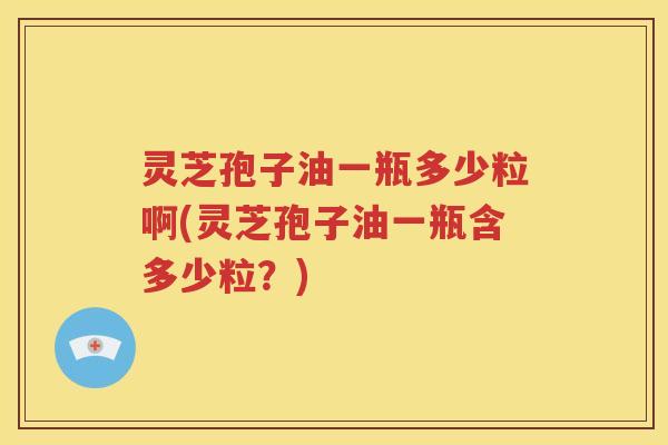 灵芝孢子油一瓶多少粒啊(灵芝孢子油一瓶含多少粒？)