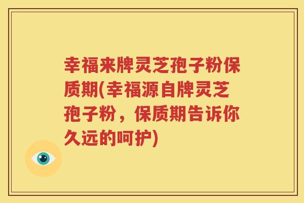 幸福来牌灵芝孢子粉保质期(幸福源自牌灵芝孢子粉，保质期告诉你久远的呵护)