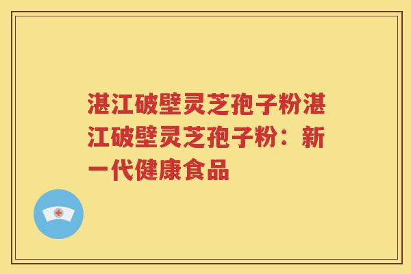 湛江破壁灵芝孢子粉湛江破壁灵芝孢子粉：新一代健康食品
