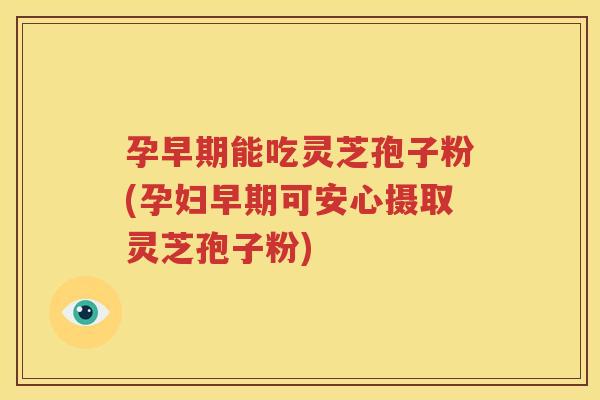 孕早期能吃灵芝孢子粉(孕妇早期可安心摄取灵芝孢子粉)