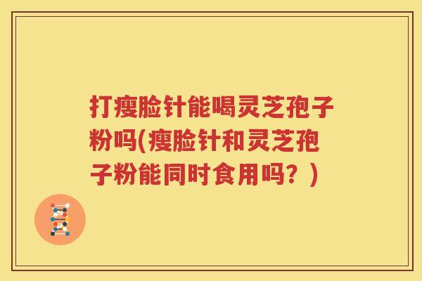 打瘦脸针能喝灵芝孢子粉吗(瘦脸针和灵芝孢子粉能同时食用吗？)
