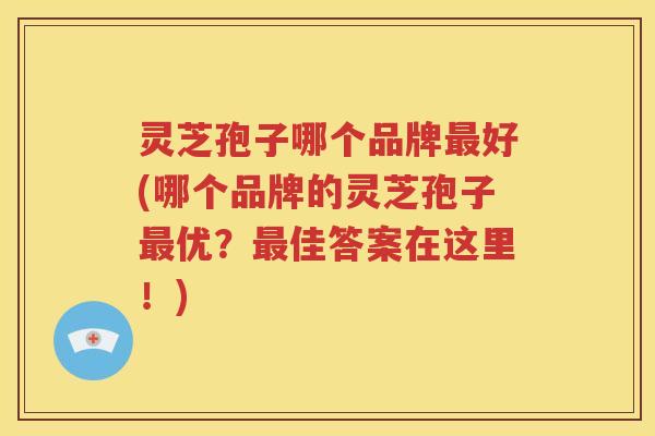 灵芝孢子哪个品牌最好(哪个品牌的灵芝孢子最优？最佳答案在这里！)