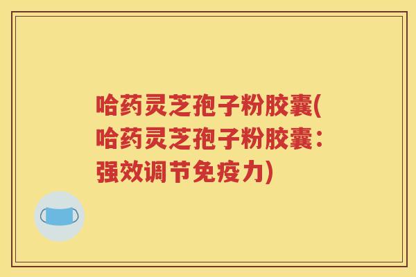 哈药灵芝孢子粉胶囊(哈药灵芝孢子粉胶囊：强效调节免疫力)